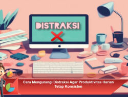Cara Mengurangi Distraksi Agar Produktivitas Harian Tetap Konsisten