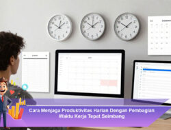 Cara Menjaga Produktivitas Harian Dengan Pembagian Waktu Kerja Tepat Seimbang