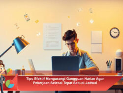 Tips Efektif Mengurangi Gangguan Harian Agar Pekerjaan Selesai Tepat Sesuai Jadwal