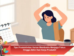 Tips Produktivitas Harian Membantu Menjaga Fokus Hingga Akhir Hari Kerja Produktif
